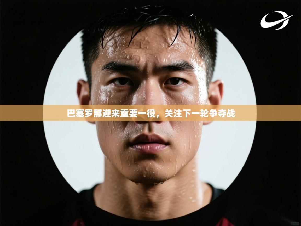 巴塞罗那迎来重要一役,关注下一轮争夺战 第1张