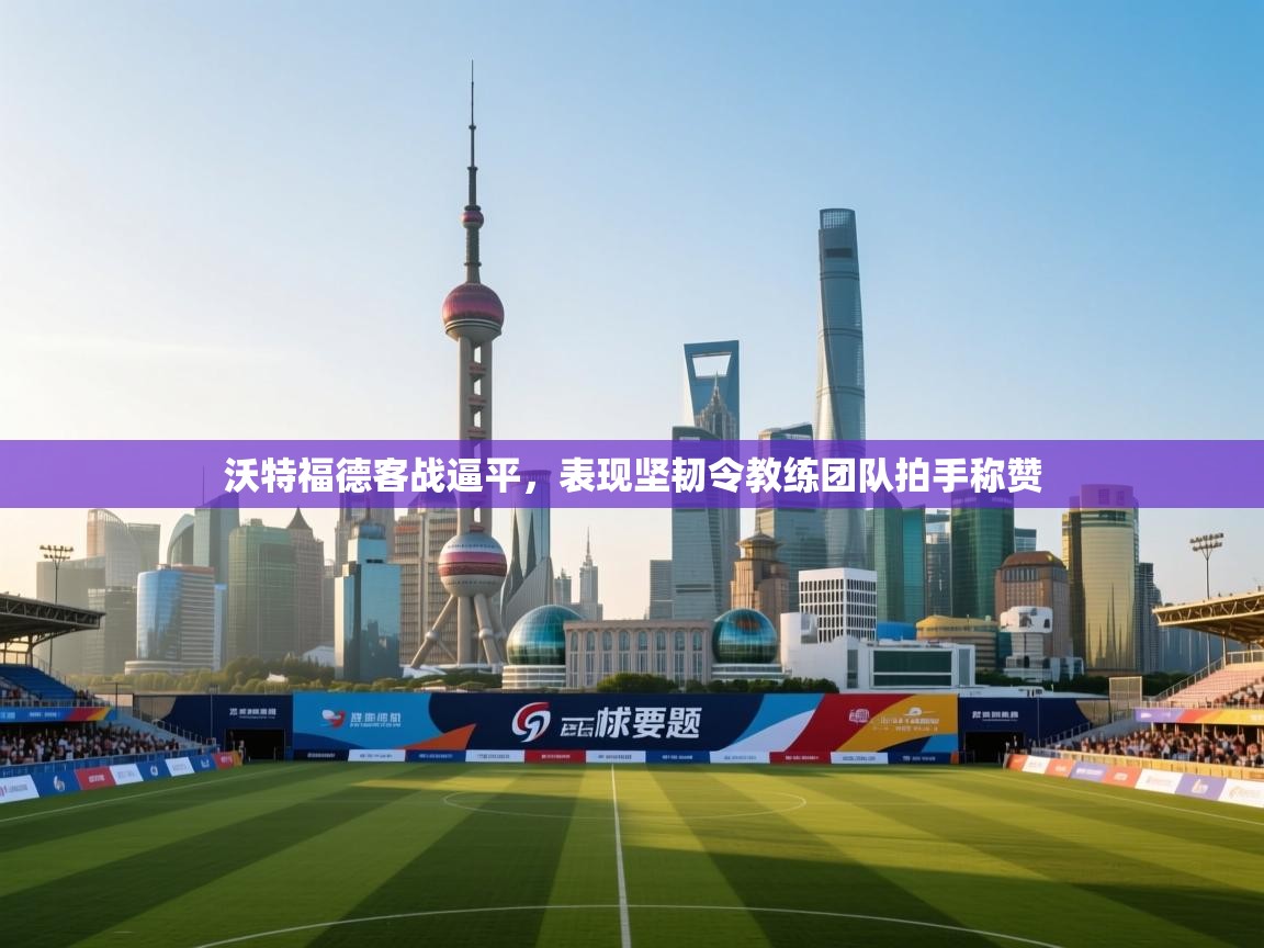 沃特福德客战逼平,表现坚韧令教练团队拍手称赞 第2张