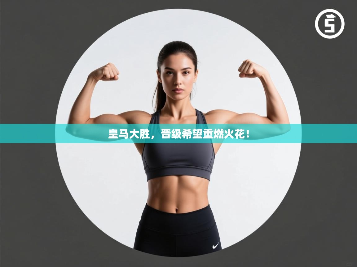 皇马大胜,晋级希望重燃火花! 第2张